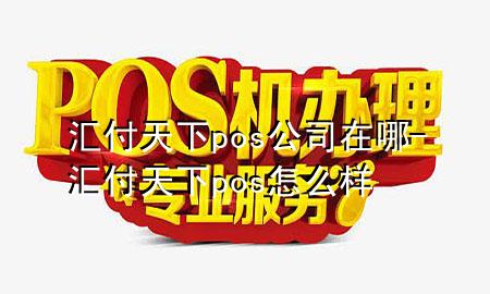 汇付天下pos公司在哪-汇付天下pos怎么样