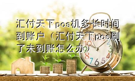 汇付天下pos机多长时间到账户(汇付天下pos刷了未到账怎么办)