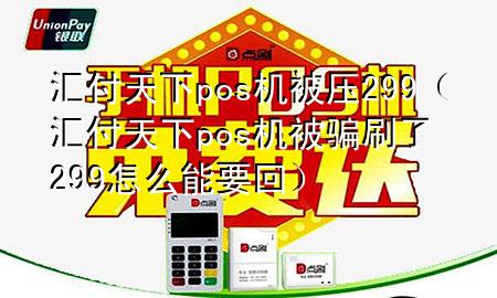 汇付天下pos机被压299(汇付天下pos机被骗刷了299怎么能要回)