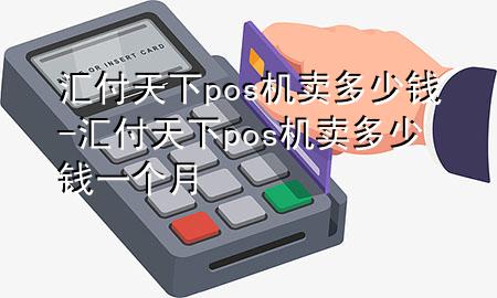 汇付天下pos机卖多少钱-汇付天下pos机卖多少钱一个月