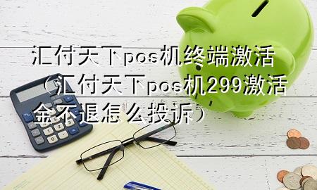 汇付天下pos机终端激活(汇付天下pos机299激活金不退怎么投诉)