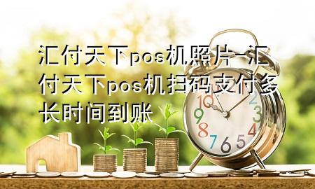 汇付天下pos机照片-汇付天下pos机扫码支付多长时间到账