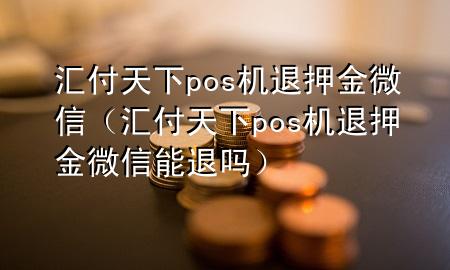汇付天下pos机退押金微信(汇付天下pos机退押金微信能退吗)