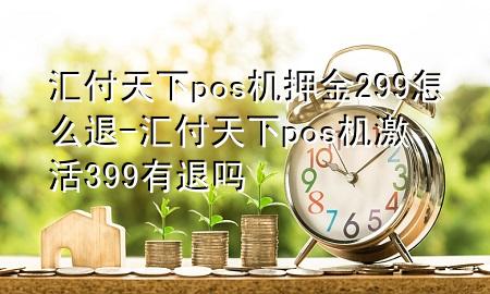 汇付天下pos机押金299怎么退-汇付天下pos机激活399有退吗