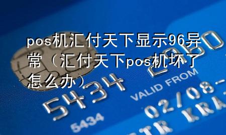 pos机汇付天下显示96异常(汇付天下pos机坏了怎么办)