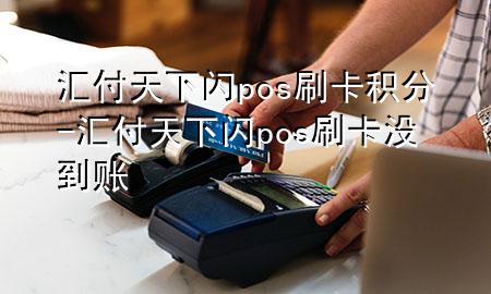 汇付天下闪pos刷卡积分-汇付天下闪pos刷卡没到账