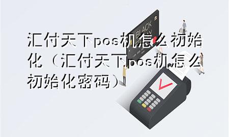 汇付天下pos机怎么初始化(汇付天下pos机怎么初始化密码)