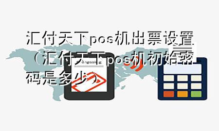 汇付天下pos机出票设置(汇付天下pos机初始密码是多少)