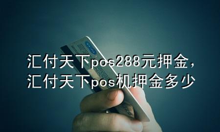 汇付天下pos288元押金,汇付天下pos机押金多少