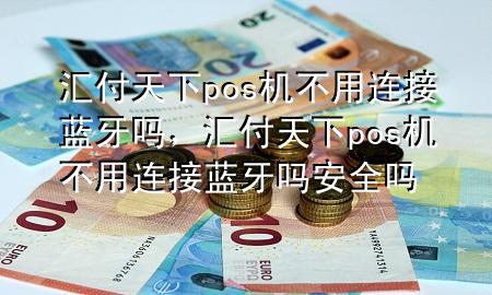 汇付天下pos机不用连接蓝牙吗,汇付天下pos机不用连接蓝牙吗安全吗