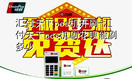 汇付天下pos机开刷-汇付天下pos机刷花呗能刷多少
