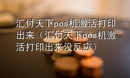 汇付天下pos机激活打印出来（汇付天下pos机激活打印出来没反应）