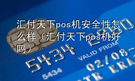 汇付天下pos机安全性怎么样(汇付天下pos机好吗)