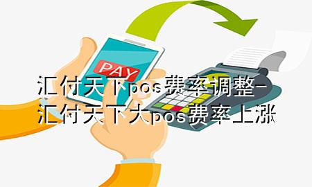 汇付天下pos费率调整-汇付天下大pos费率上涨