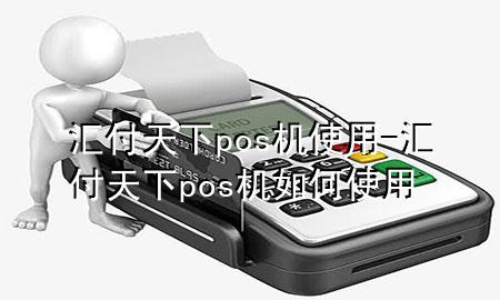 汇付天下pos机使用-汇付天下pos机如何使用