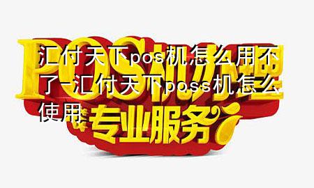 汇付天下pos机怎么用不了-汇付天下poss机怎么使用