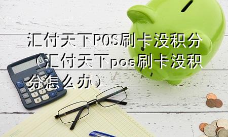 汇付天下POS刷卡没积分(汇付天下pos刷卡没积分怎么办)