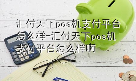 汇付天下pos机支付平台怎么样-汇付天下pos机支付平台怎么样啊