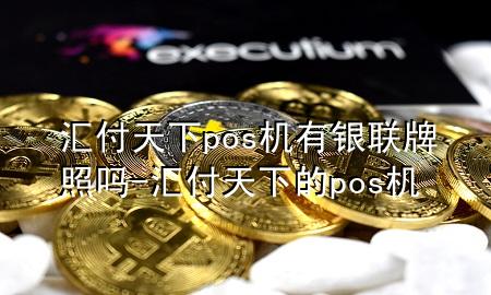 汇付天下pos机有银联牌照吗-汇付天下的pos机