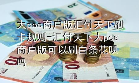 大pos商户版汇付天下刷卡规则-汇付天下大pos商户版可以刷白条花呗吗