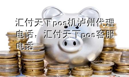 汇付天下pos机泸州代理电话,汇付天下pos客服电话