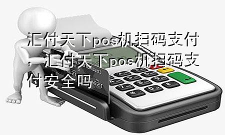 汇付天下pos机扫码支付,汇付天下pos机扫码支付安全吗