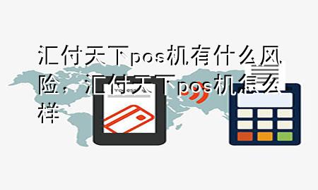 汇付天下pos机有什么风险,汇付天下pos机怎么样