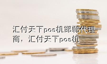 汇付天下pos机邯郸代理商,汇付天下 pos机