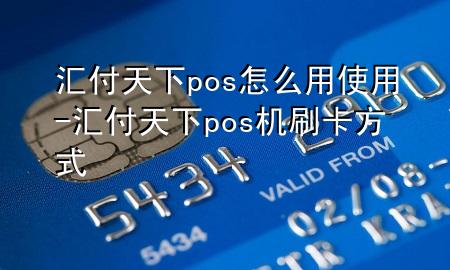 汇付天下pos怎么用使用-汇付天下pos机刷卡方式