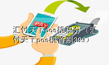 汇付天下pos机积分(汇付天下pos机首刷399)