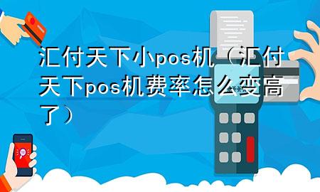 汇付天下小pos机(汇付天下pos机费率怎么变高了)