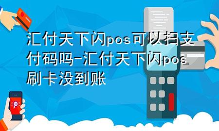 汇付天下闪pos可以扫支付码吗-汇付天下闪pos刷卡没到账