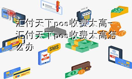 汇付天下pos收费太高-汇付天下pos收费太高怎么办