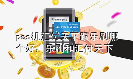 pos机汇付天下跟乐刷哪个好,乐刷和汇付天下