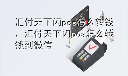 汇付天下闪pos怎么转钱,汇付天下闪pos怎么转钱到微信