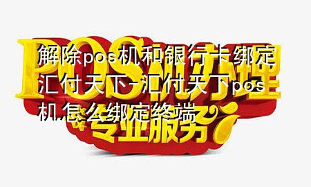 解除pos机和银行卡绑定汇付天下-汇付天下pos机怎么绑定终端