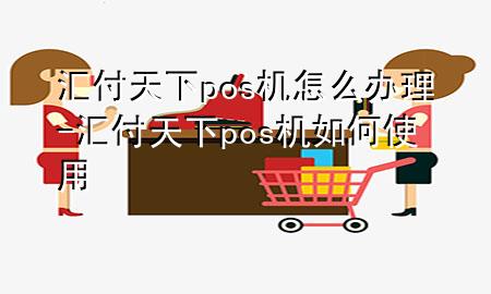 汇付天下pos机怎么办理-汇付天下pos机如何使用