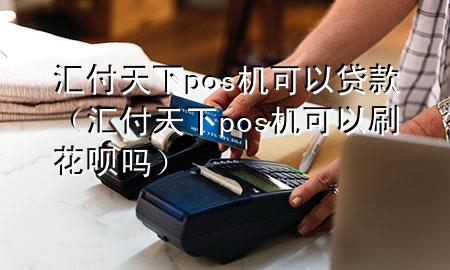 汇付天下pos机可以贷款(汇付天下pos机可以刷花呗吗)