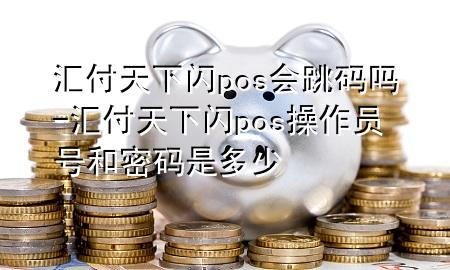 汇付天下闪pos会跳码吗-汇付天下闪pos操作员号和密码是多少