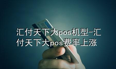 汇付天下大pos机型-汇付天下大pos费率上涨