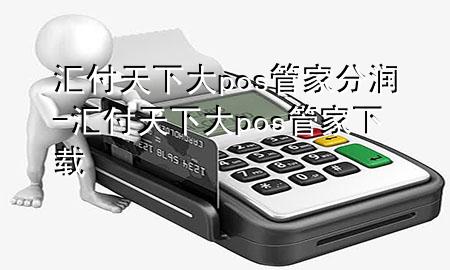 汇付天下大pos管家分润-汇付天下大pos管家下载