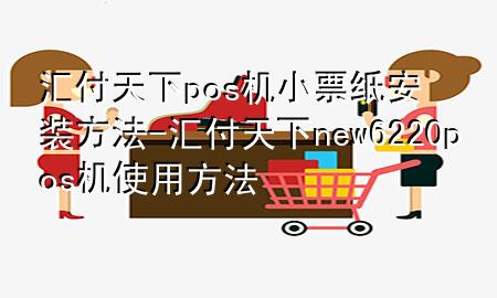 汇付天下pos机小票纸安装方法-汇付天下new6220pos机使用方法