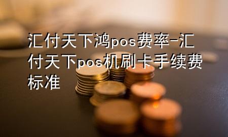 汇付天下鸿pos费率-汇付天下pos机刷卡手续费标准