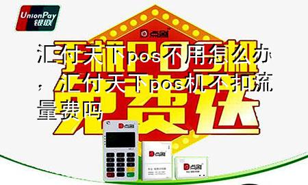 汇付天下pos不用怎么办,汇付天下pos机不扣流量费吗