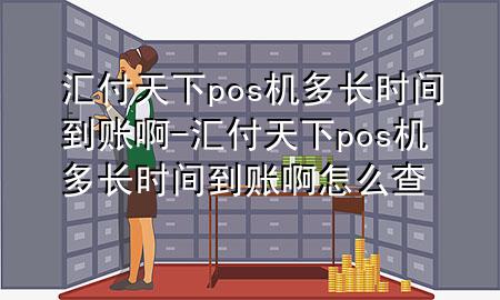 汇付天下pos机多长时间到账啊-汇付天下pos机多长时间到账啊怎么查