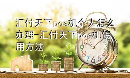 汇付天下pos机个人怎么办理-汇付天下pos机使用方法
