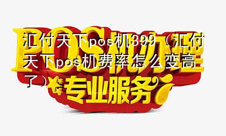 汇付天下pos机399(汇付天下pos机费率怎么变高了)