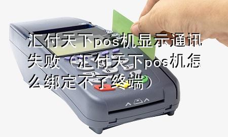 汇付天下pos机显示通讯失败（汇付天下pos机怎么绑定不了终端）