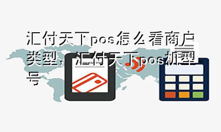 汇付天下pos怎么看商户类型,汇付天下pos机型号