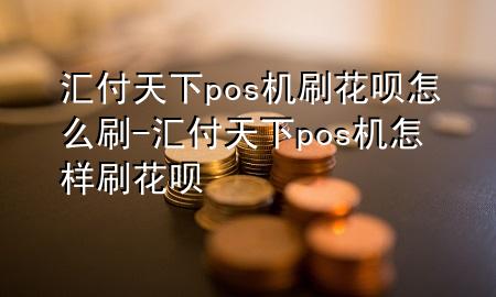汇付天下pos机刷花呗怎么刷-汇付天下pos机怎样刷花呗